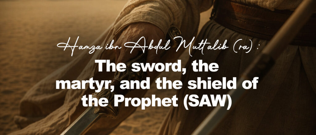 Hamza ibn Abdul Muttalib (ra): The sword, the martyr, and the shield of the Prophet (SAW)